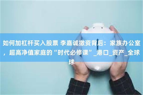 如何加杠杆买入股票 李嘉诚撤资背后：家族办公室，超高净值家庭的“时代必修课”_港口_资产_全球