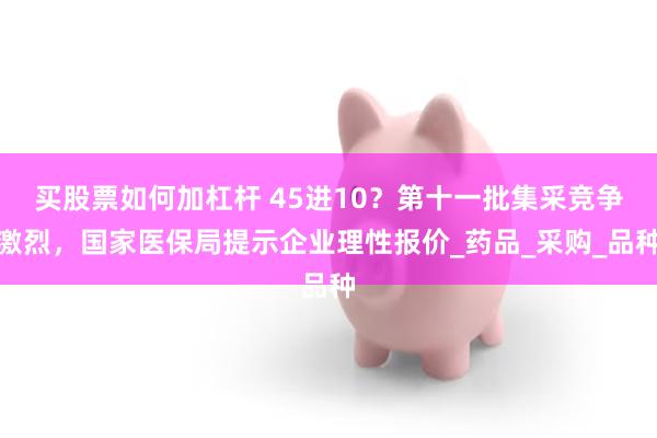 买股票如何加杠杆 45进10？第十一批集采竞争激烈，国家医保局提示企业理性报价_药品_采购_品种
