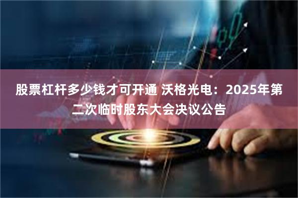 股票杠杆多少钱才可开通 沃格光电：2025年第二次临时股东大会决议公告