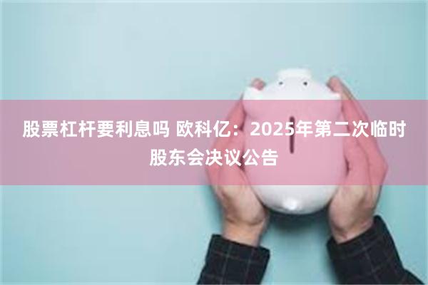 股票杠杆要利息吗 欧科亿：2025年第二次临时股东会决议公告