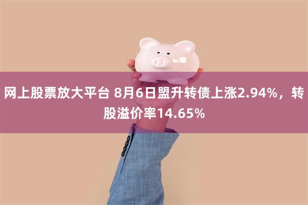 网上股票放大平台 8月6日盟升转债上涨2.94%，转股溢价率14.65%