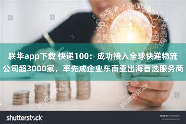 联华app下载 快递100：成功接入全球快递物流公司超3000家，率先成企业东南亚出海首选服务商