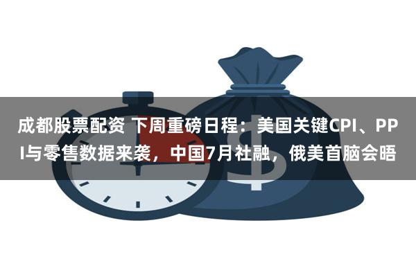 成都股票配资 下周重磅日程：美国关键CPI、PPI与零售数据来袭，中国7月社融，俄美首脑会晤