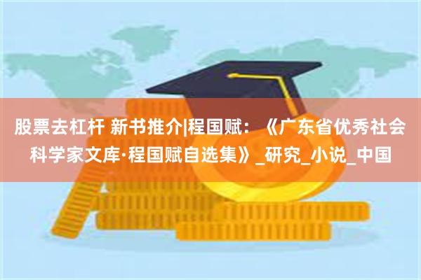 股票去杠杆 新书推介|程国赋：《广东省优秀社会科学家文库·程国赋自选集》_研究_小说_中国