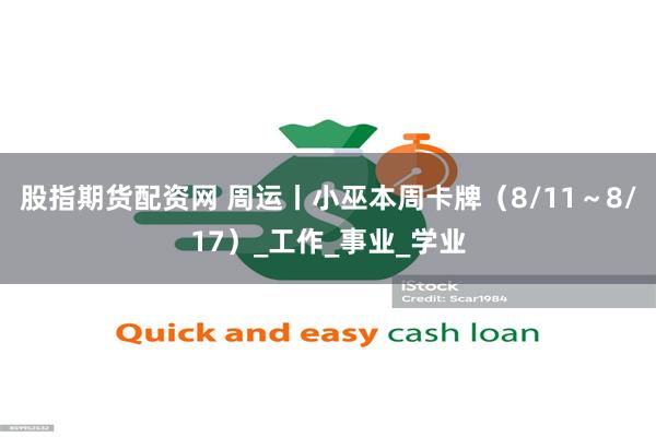 股指期货配资网 周运丨小巫本周卡牌（8/11～8/17）_工作_事业_学业