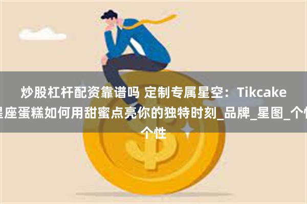 炒股杠杆配资靠谱吗 定制专属星空：Tikcake星座蛋糕如何用甜蜜点亮你的独特时刻_品牌_星图_个性