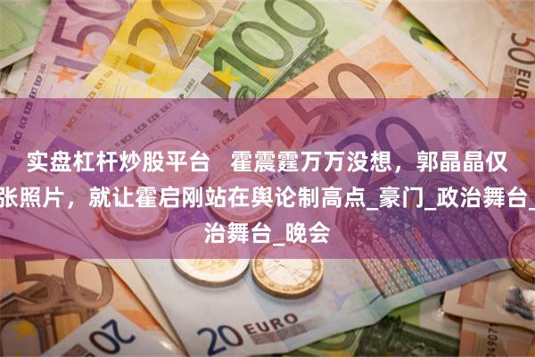 实盘杠杆炒股平台   霍震霆万万没想，郭晶晶仅用一张照片，就让霍启刚站在舆论制高点_豪门_政治舞台_晚会