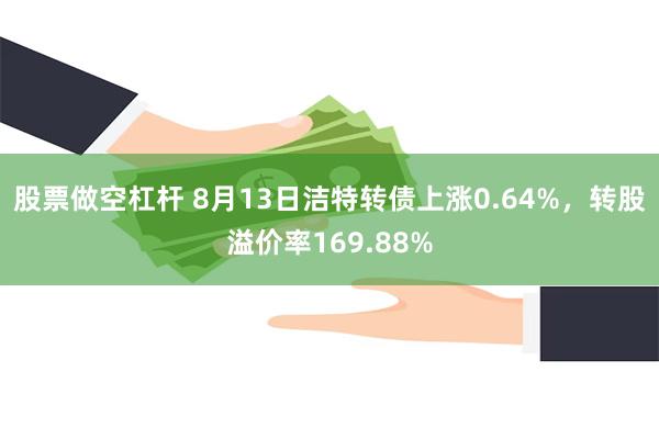 股票做空杠杆 8月13日洁特转债上涨0.64%，转股溢价率169.88%
