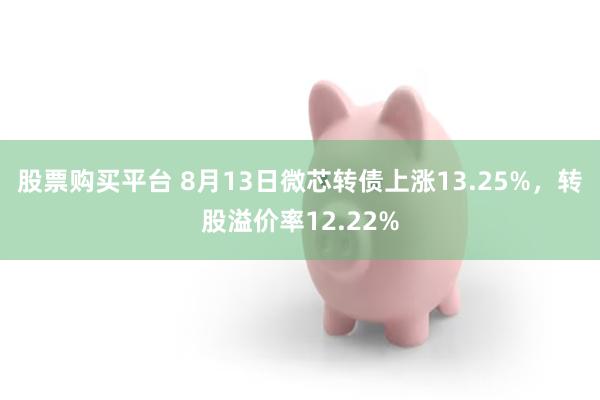 股票购买平台 8月13日微芯转债上涨13.25%，转股溢价率12.22%