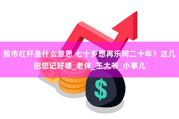 股市杠杆是什么意思 七十岁想再乐呵二十年？这几招您记好喽_老伴_王大爷_小事儿