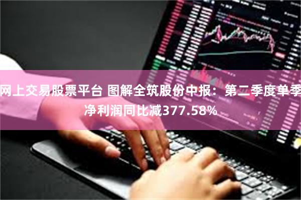 网上交易股票平台 图解全筑股份中报：第二季度单季净利润同比减377.58%