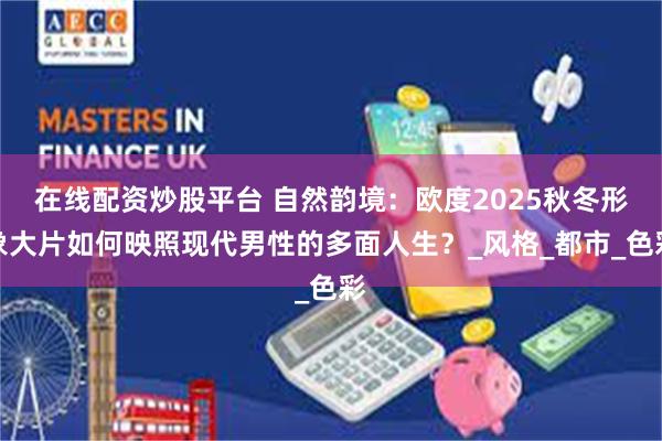 在线配资炒股平台 自然韵境：欧度2025秋冬形象大片如何映照现代男性的多面人生？_风格_都市_色彩