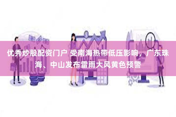优秀炒股配资门户 受南海热带低压影响，广东珠海、中山发布雷雨大风黄色预警