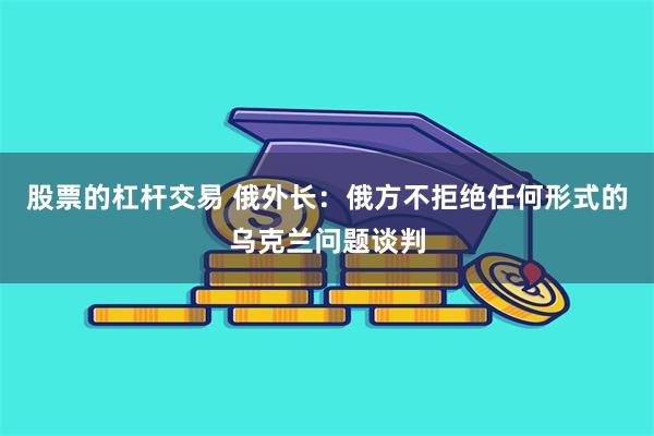 股票的杠杆交易 俄外长：俄方不拒绝任何形式的乌克兰问题谈判