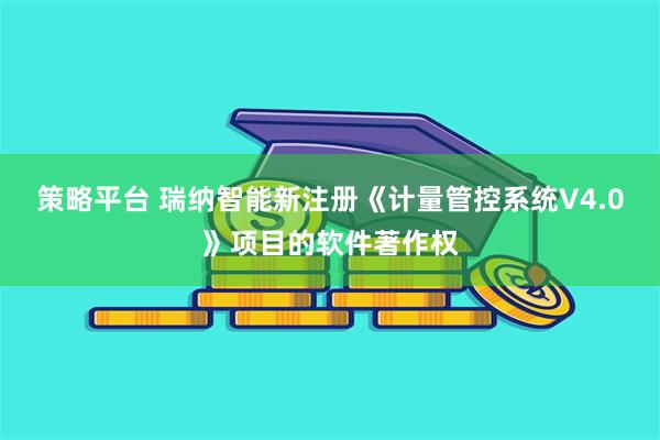 策略平台 瑞纳智能新注册《计量管控系统V4.0》项目的软件著作权