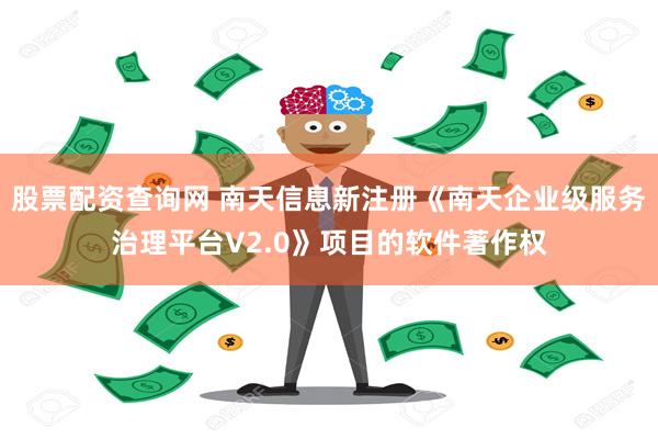 股票配资查询网 南天信息新注册《南天企业级服务治理平台V2.0》项目的软件著作权