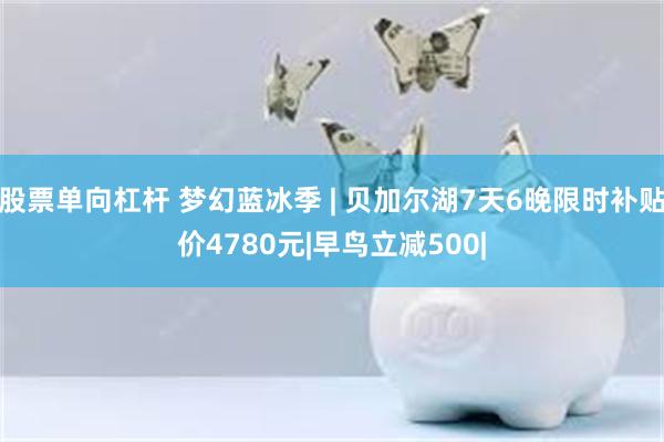 股票单向杠杆 梦幻蓝冰季 | 贝加尔湖7天6晚限时补贴价4780元|早鸟立减500|