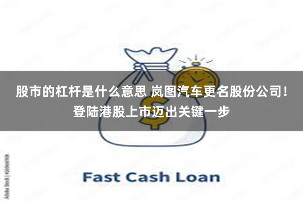 股市的杠杆是什么意思 岚图汽车更名股份公司！登陆港股上市迈出关键一步