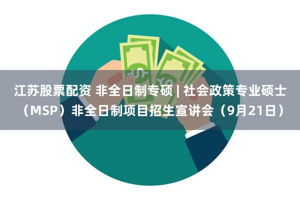 江苏股票配资 非全日制专硕 | 社会政策专业硕士（MSP）非全日制项目招生宣讲会（9月21日）