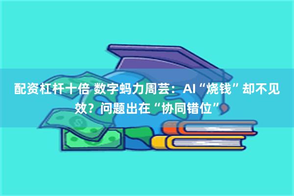 配资杠杆十倍 数字蚂力周芸:AI“烧钱”却不见效?问题出在“协同错位”
