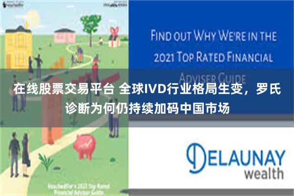 在线股票交易平台 全球IVD行业格局生变,罗氏诊断为何仍持续加码中国市场