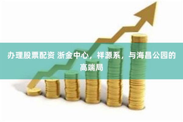 办理股票配资 浙金中心，祥源系，与海昌公园的高端局