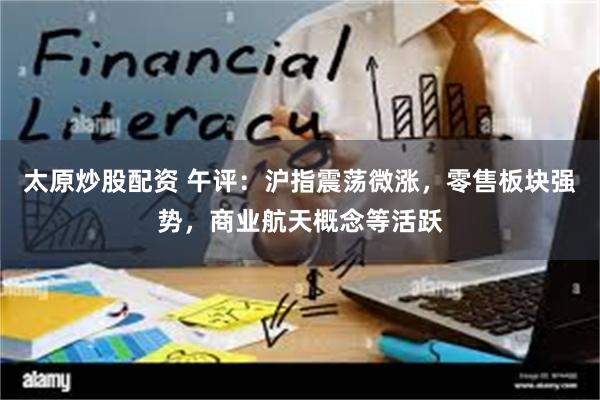 太原炒股配资 午评：沪指震荡微涨，零售板块强势，商业航天概念等活跃