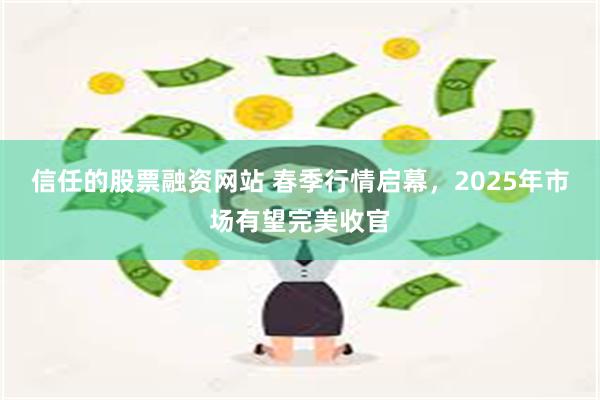 信任的股票融资网站 春季行情启幕，2025年市场有望完美收官