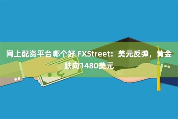 网上配资平台哪个好 FXStreet：美元反弹，黄金跌向1480美元